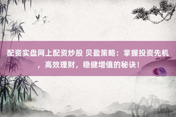配资实盘网上配资炒股 贝盈策略:掌握投资先机,高效理财,稳健增值的秘诀!