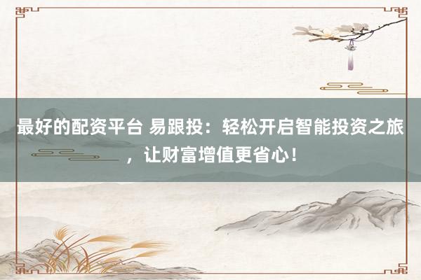 最好的配资平台 易跟投：轻松开启智能投资之旅，让财富增值更省心！