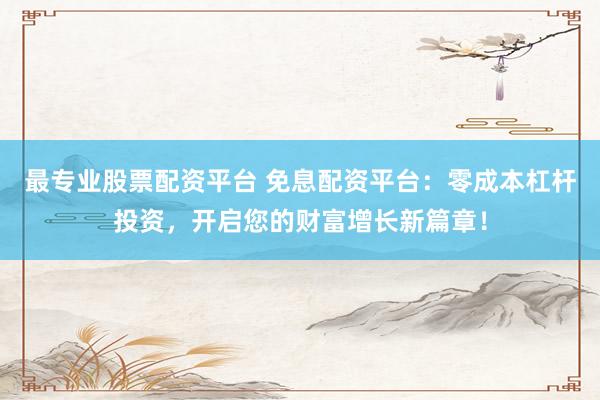 最专业股票配资平台 免息配资平台：零成本杠杆投资，开启您的财富增长新篇章！
