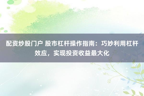配资炒股门户 股市杠杆操作指南：巧妙利用杠杆效应，实现投资收益最大化