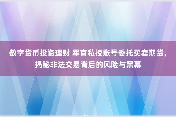 数字货币投资理财 军官私授账号委托买卖期货，揭秘非法交易背后的风险与黑幕