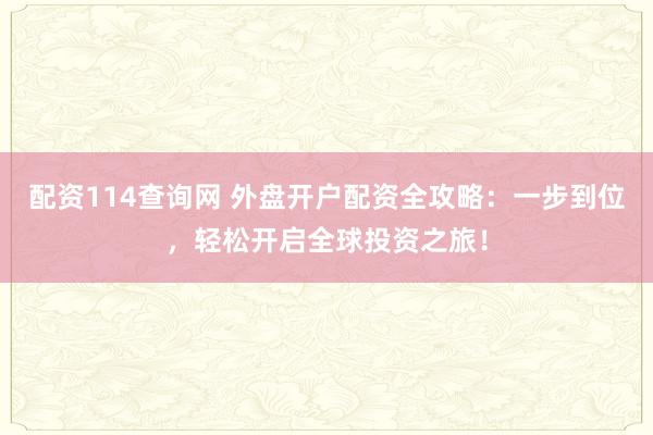 配资114查询网 外盘开户配资全攻略：一步到位，轻松开启全球投资之旅！
