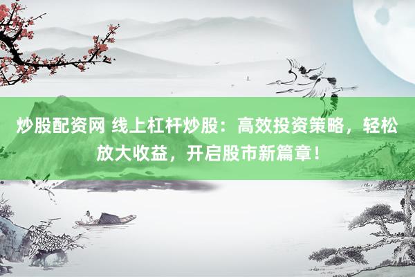 炒股配资网 线上杠杆炒股：高效投资策略，轻松放大收益，开启股市新篇章！