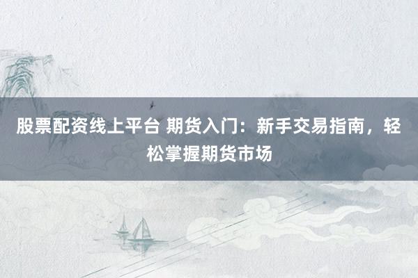 股票配资线上平台 期货入门：新手交易指南，轻松掌握期货市场