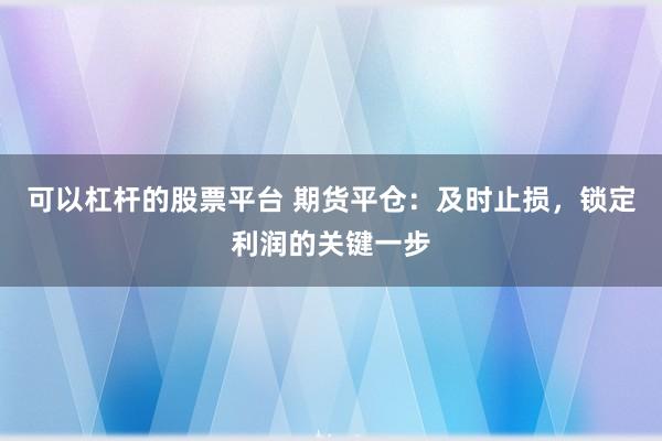 可以杠杆的股票平台 期货平仓：及时止损，锁定利润的关键一步