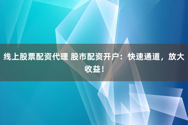 线上股票配资代理 股市配资开户：快速通道，放大收益！