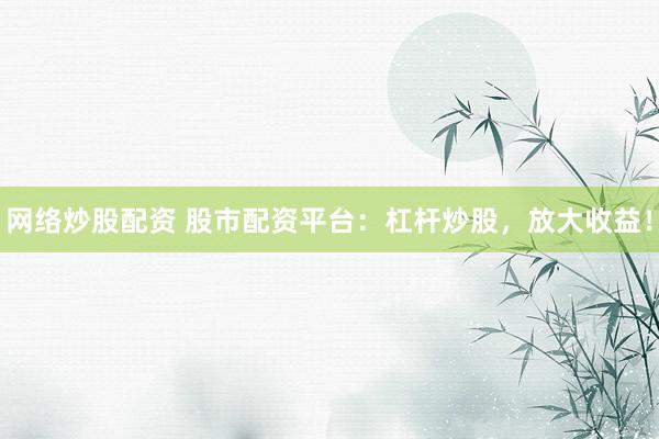 网络炒股配资 股市配资平台：杠杆炒股，放大收益！