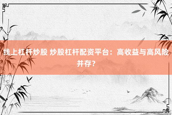 线上杠杆炒股 炒股杠杆配资平台：高收益与高风险并存？