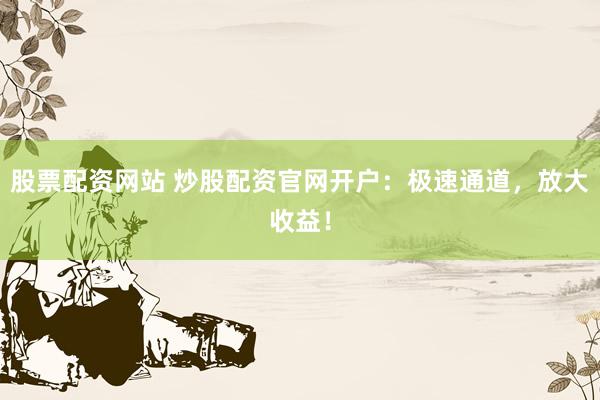 股票配资网站 炒股配资官网开户：极速通道，放大收益！