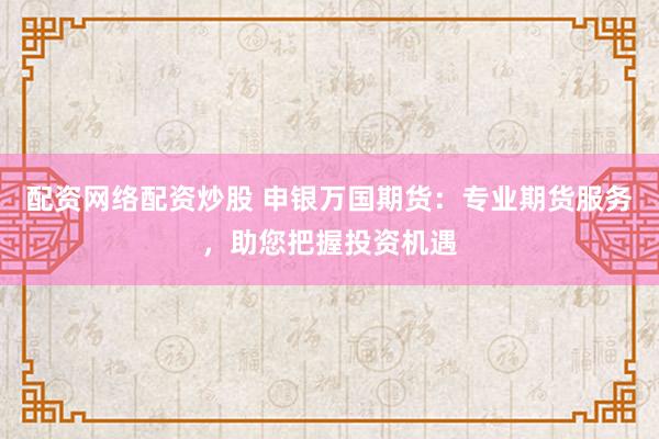 配资网络配资炒股 申银万国期货：专业期货服务，助您把握投资机遇
