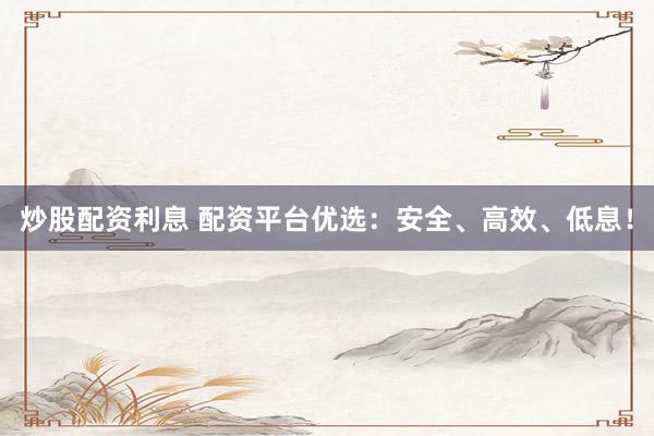 炒股配资利息 配资平台优选：安全、高效、低息！