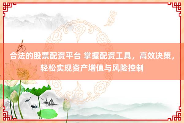 合法的股票配资平台 掌握配资工具，高效决策，轻松实现资产增值与风险控制