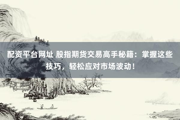 配资平台网址 股指期货交易高手秘籍：掌握这些技巧，轻松应对市场波动！