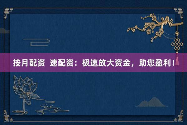 按月配资  速配资：极速放大资金，助您盈利！
