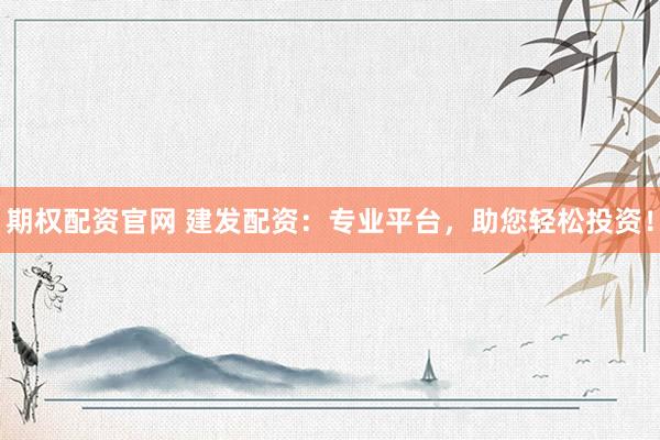 期权配资官网 建发配资：专业平台，助您轻松投资！
