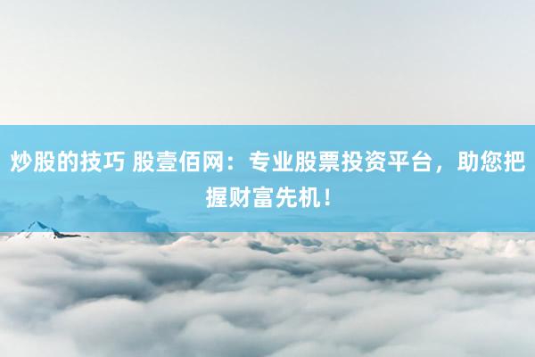 炒股的技巧 股壹佰网：专业股票投资平台，助您把握财富先机！