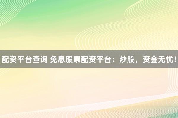 配资平台查询 免息股票配资平台：炒股，资金无忧！