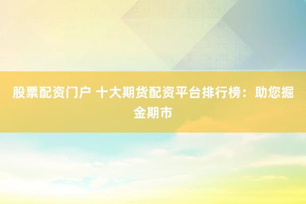 股票配资门户 十大期货配资平台排行榜：助您掘金期市