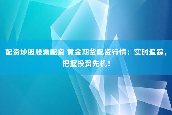 配资炒股股票配资 黄金期货配资行情：实时追踪，把握投资先机！