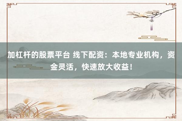加杠杆的股票平台 线下配资：本地专业机构，资金灵活，快速放大收益！