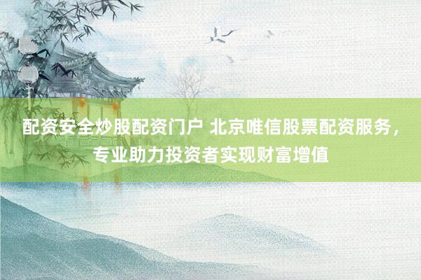 配资安全炒股配资门户 北京唯信股票配资服务，专业助力投资者实现财富增值