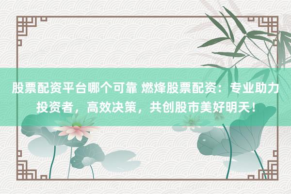 股票配资平台哪个可靠 燃烽股票配资：专业助力投资者，高效决策，共创股市美好明天！