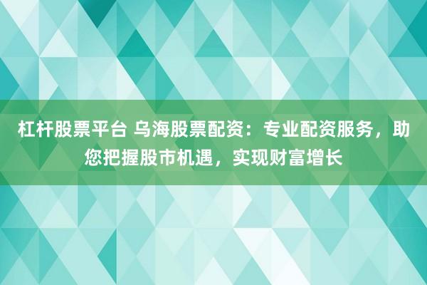 杠杆股票平台 乌海股票配资：专业配资服务，助您把握股市机遇，实现财富增长