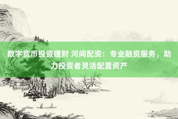数字货币投资理财 河间配资：专业融资服务，助力投资者灵活配置资产