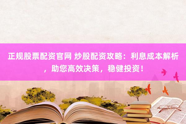 正规股票配资官网 炒股配资攻略：利息成本解析，助您高效决策，稳健投资！