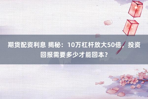 期货配资利息 揭秘：10万杠杆放大50倍，投资回报需要多少才能回本？