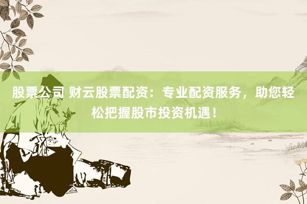 股票公司 财云股票配资：专业配资服务，助您轻松把握股市投资机遇！