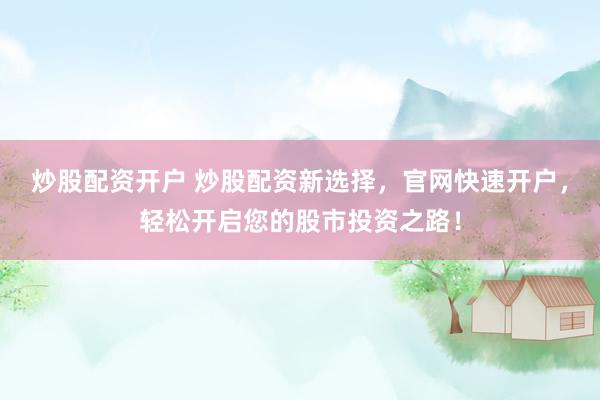 炒股配资开户 炒股配资新选择，官网快速开户，轻松开启您的股市投资之路！