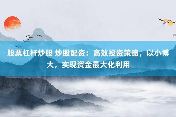 股票杠杆炒股 炒股配资:高效投资策略,以小博大,实现资金最大化利用