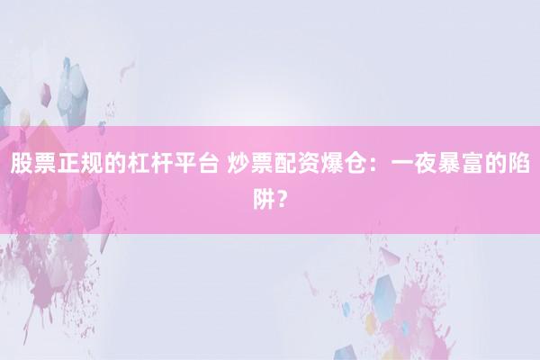 股票正规的杠杆平台 炒票配资爆仓：一夜暴富的陷阱？