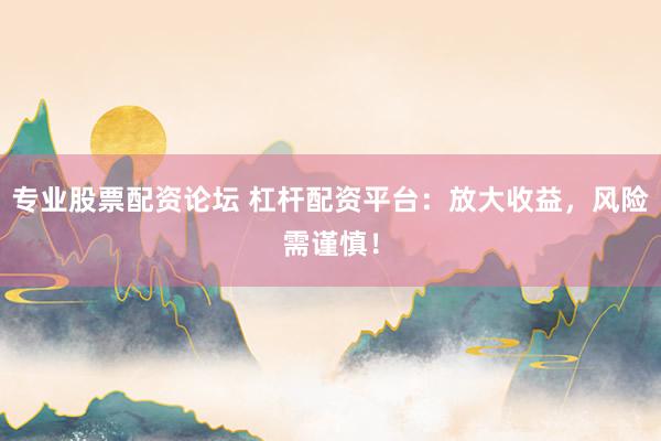 专业股票配资论坛 杠杆配资平台：放大收益，风险需谨慎！