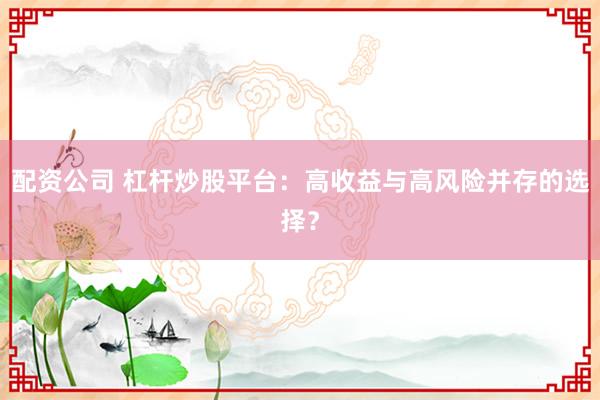 配资公司 杠杆炒股平台：高收益与高风险并存的选择？