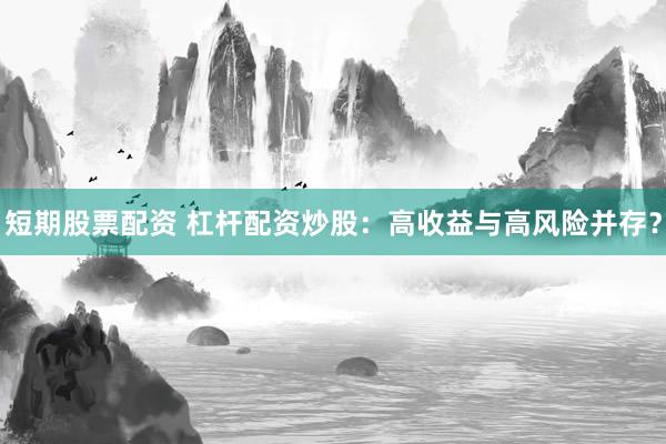 短期股票配资 杠杆配资炒股：高收益与高风险并存？