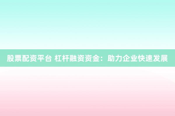 股票配资平台 杠杆融资资金：助力企业快速发展