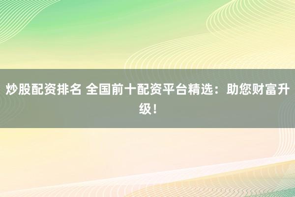炒股配资排名 全国前十配资平台精选：助您财富升级！