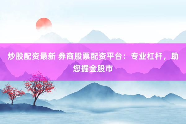 炒股配资最新 券商股票配资平台：专业杠杆，助您掘金股市