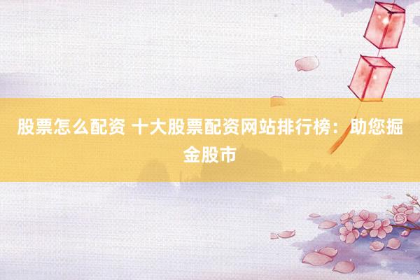 股票怎么配资 十大股票配资网站排行榜：助您掘金股市