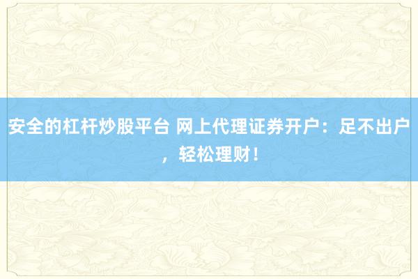 安全的杠杆炒股平台 网上代理证券开户：足不出户，轻松理财！