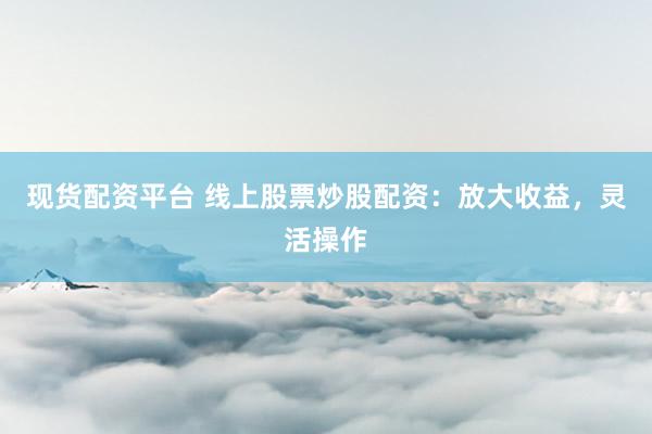 现货配资平台 线上股票炒股配资：放大收益，灵活操作