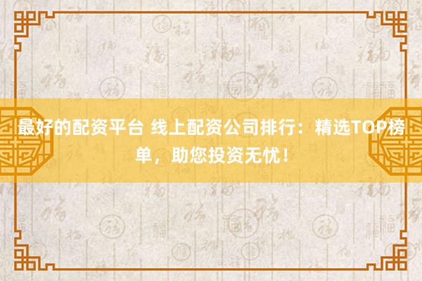 最好的配资平台 线上配资公司排行：精选TOP榜单，助您投资无忧！