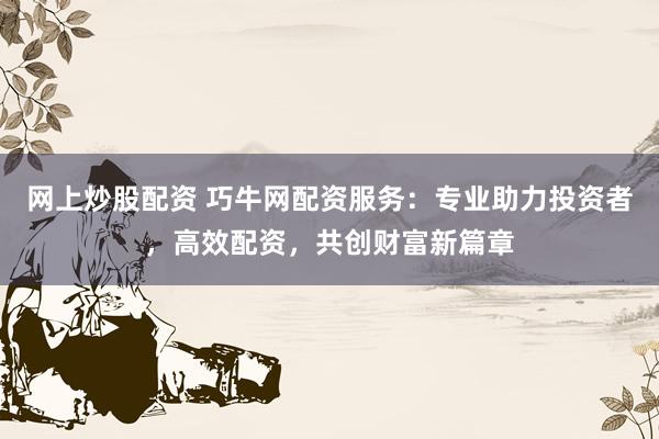 网上炒股配资 巧牛网配资服务：专业助力投资者，高效配资，共创财富新篇章