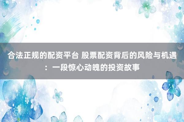 合法正规的配资平台 股票配资背后的风险与机遇：一段惊心动魄的投资故事
