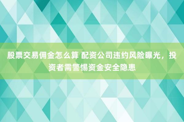 股票交易佣金怎么算 配资公司违约风险曝光，投资者需警惕资金安全隐患