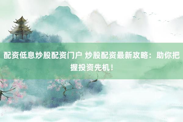 配资低息炒股配资门户 炒股配资最新攻略：助你把握投资先机！