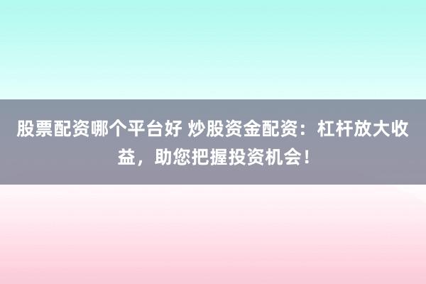股票配资哪个平台好 炒股资金配资：杠杆放大收益，助您把握投资机会！