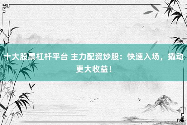 十大股票杠杆平台 主力配资炒股：快速入场，撬动更大收益！
